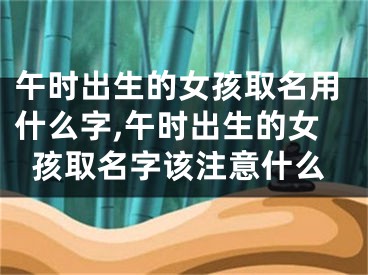 午时出生的女孩取名用什么字,午时出生的女孩取名字该注意什么