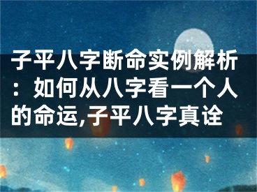 子平八字断命实例解析：如何从八字看一个人的命运,子平八字真诠