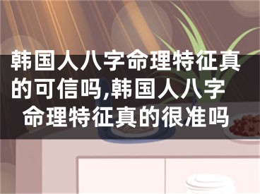 韩国人八字命理特征真的可信吗,韩国人八字命理特征真的很准吗