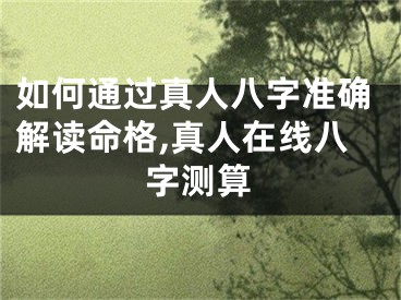 如何通过真人八字准确解读命格,真人在线八字测算