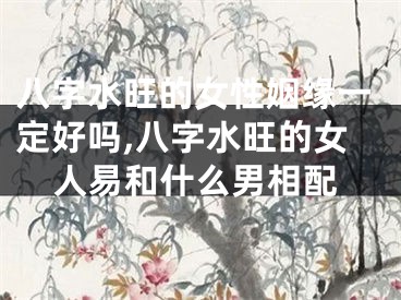 八字水旺的女性姻缘一定好吗,八字水旺的女人易和什么男相配