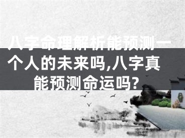 八字命理解析能预测一个人的未来吗,八字真能预测命运吗?