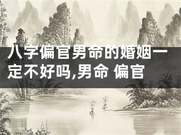 八字偏官男命的婚姻一定不好吗,男命 偏官