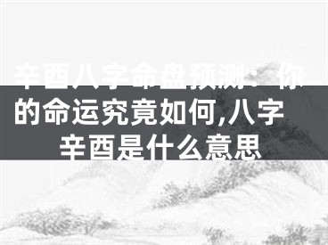 辛酉八字命盘预测：你的命运究竟如何,八字辛酉是什么意思
