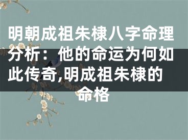 明朝成祖朱棣八字命理分析：他的命运为何如此传奇,明成祖朱棣的命格
