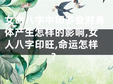 女命八字中印多会对身体产生怎样的影响,女人八字印旺,命运怎样?