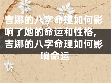 吉娜的八字命理如何影响了她的命运和性格,吉娜的八字命理如何影响命运