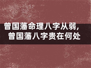 曾国藩命理八字从弱,曾国藩八字贵在何处