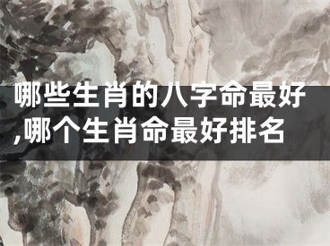 哪些生肖的八字命最好,哪个生肖命最好排名