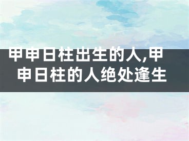 甲申日柱出生的人,甲申日柱的人绝处逢生