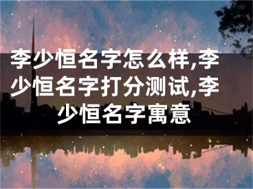 李少恒名字怎么样,李少恒名字打分测试,李少恒名字寓意