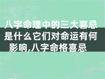八字命理中的三大喜忌是什么它们对命运有何影响,八字命格喜忌