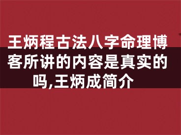 王炳程古法八字命理博客所讲的内容是真实的吗,王炳成简介