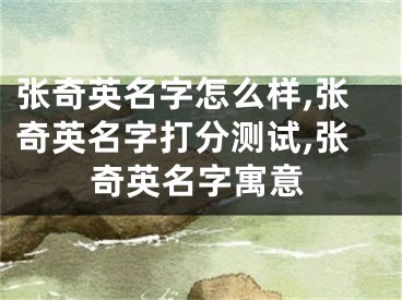 张奇英名字怎么样,张奇英名字打分测试,张奇英名字寓意