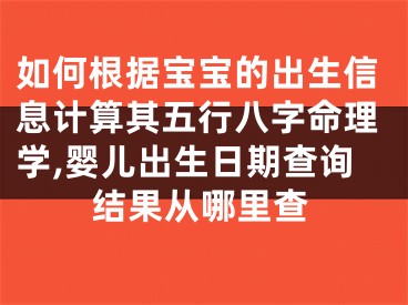 如何根据宝宝的出生信息计算其五行八字命理学,婴儿出生日期查询结果从哪里查