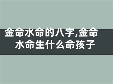 金命水命的八字,金命水命生什么命孩子