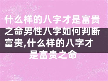 什么样的八字才是富贵之命男性八字如何判断富贵,什么样的八字才是富贵之命