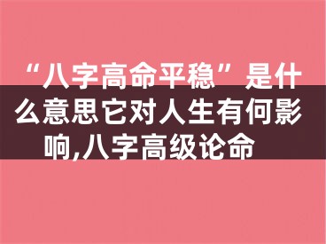 “八字高命平稳”是什么意思它对人生有何影响,八字高级论命