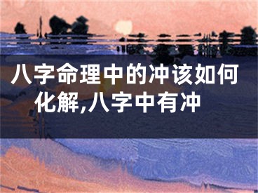 八字命理中的冲该如何化解,八字中有冲