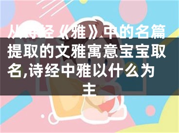 从诗经《雅》中的名篇提取的文雅寓意宝宝取名,诗经中雅以什么为主