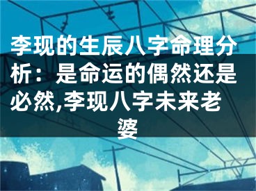 李现的生辰八字命理分析：是命运的偶然还是必然,李现八字未来老婆