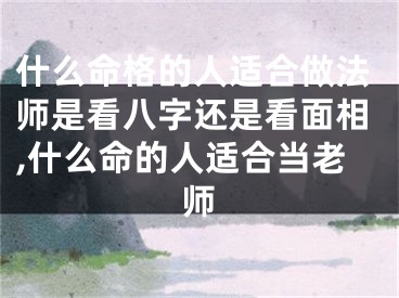什么命格的人适合做法师是看八字还是看面相,什么命的人适合当老师