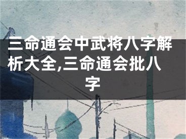 三命通会中武将八字解析大全,三命通会批八字