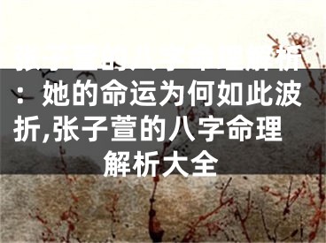 张子萱的八字命理解析：她的命运为何如此波折,张子萱的八字命理解析大全