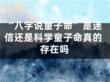 “八字说童子命”是迷信还是科学童子命真的存在吗