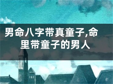 男命八字带真童子,命里带童子的男人
