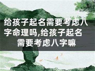 给孩子起名需要考虑八字命理吗,给孩子起名需要考虑八字嘛
