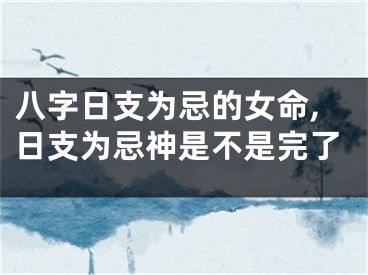八字日支为忌的女命,日支为忌神是不是完了