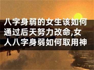 八字身弱的女生该如何通过后天努力改命,女人八字身弱如何取用神
