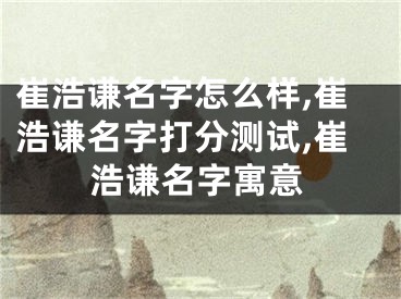 崔浩谦名字怎么样,崔浩谦名字打分测试,崔浩谦名字寓意