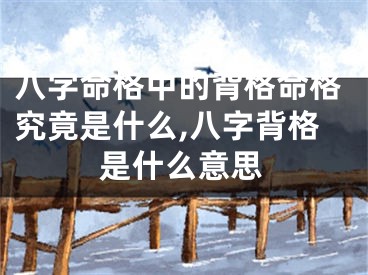 八字命格中的背格命格究竟是什么,八字背格是什么意思