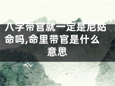 八字带官就一定是尼姑命吗,命里带官是什么意思