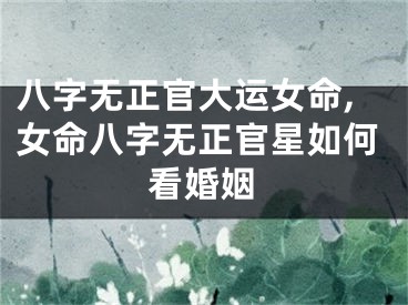 八字无正官大运女命,女命八字无正官星如何看婚姻