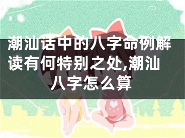 潮汕话中的八字命例解读有何特别之处,潮汕八字怎么算