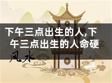 下午三点出生的人,下午三点出生的人命硬