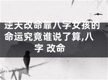 逆天改命靠八字女孩的命运究竟谁说了算,八字 改命