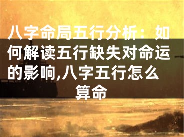 八字命局五行分析：如何解读五行缺失对命运的影响,八字五行怎么算命