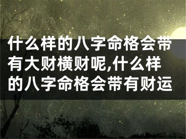 什么样的八字命格会带有大财横财呢,什么样的八字命格会带有财运