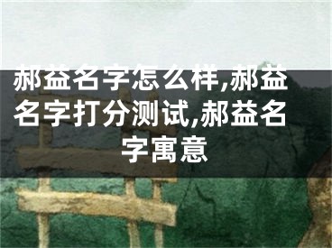 郝益名字怎么样,郝益名字打分测试,郝益名字寓意