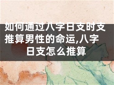 如何通过八字日支时支推算男性的命运,八字日支怎么推算