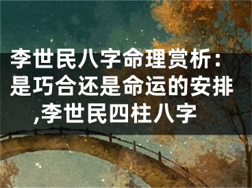李世民八字命理赏析：是巧合还是命运的安排,李世民四柱八字