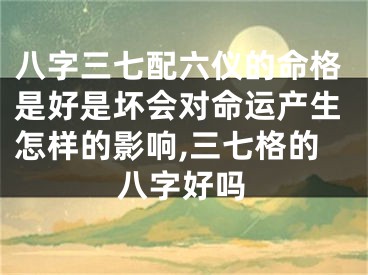 八字三七配六仪的命格是好是坏会对命运产生怎样的影响,三七格的八字好吗