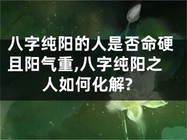八字纯阳的人是否命硬且阳气重,八字纯阳之人如何化解?