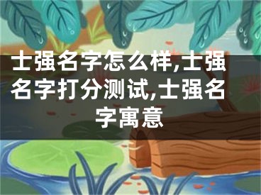 士强名字怎么样,士强名字打分测试,士强名字寓意