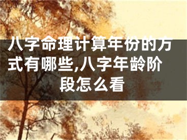八字命理计算年份的方式有哪些,八字年龄阶段怎么看