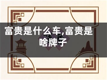 富贵是什么车,富贵是啥牌子